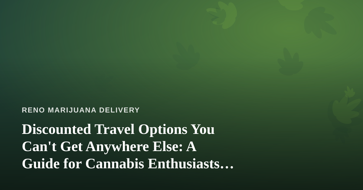 Discounted Travel Options You Can’t Get Anywhere Else: A Guide for Cannabis Enthusiasts on the Move