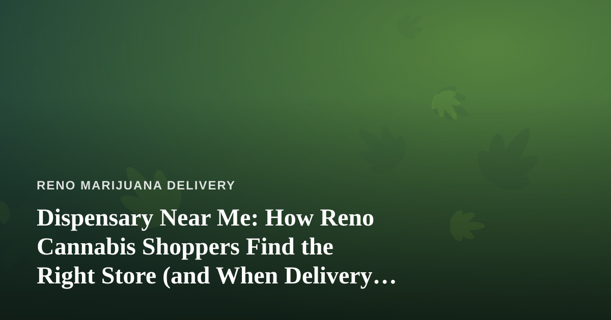Dispensary Near Me: How Reno Cannabis Shoppers Find the Right Store (and When Delivery Beats the Drive)