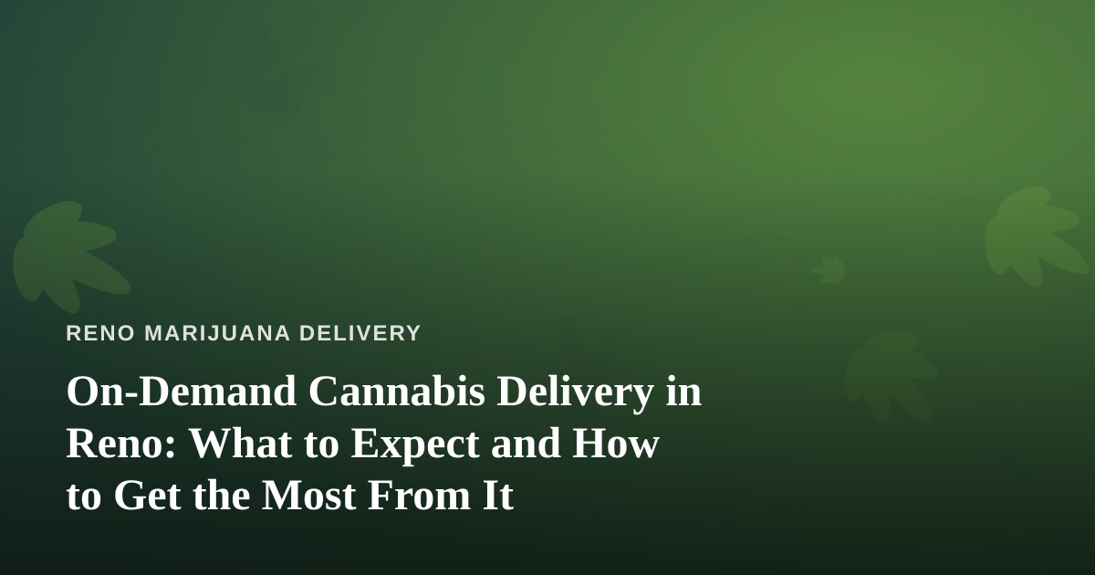 On-Demand Cannabis Delivery in Reno: What to Expect and How to Get the Most From It