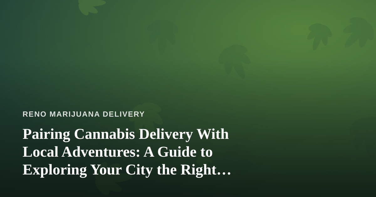 Pairing Cannabis Delivery With Local Adventures: A Guide to Exploring Your City the Right Way