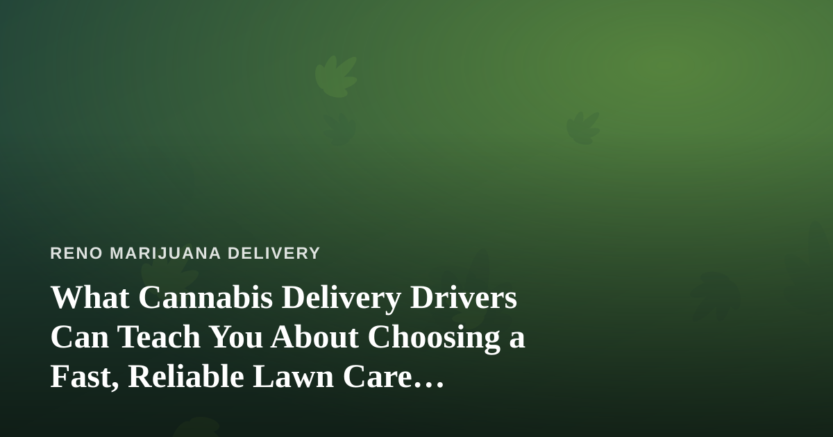 What Cannabis Delivery Drivers Can Teach You About Choosing a Fast, Reliable Lawn Care Company