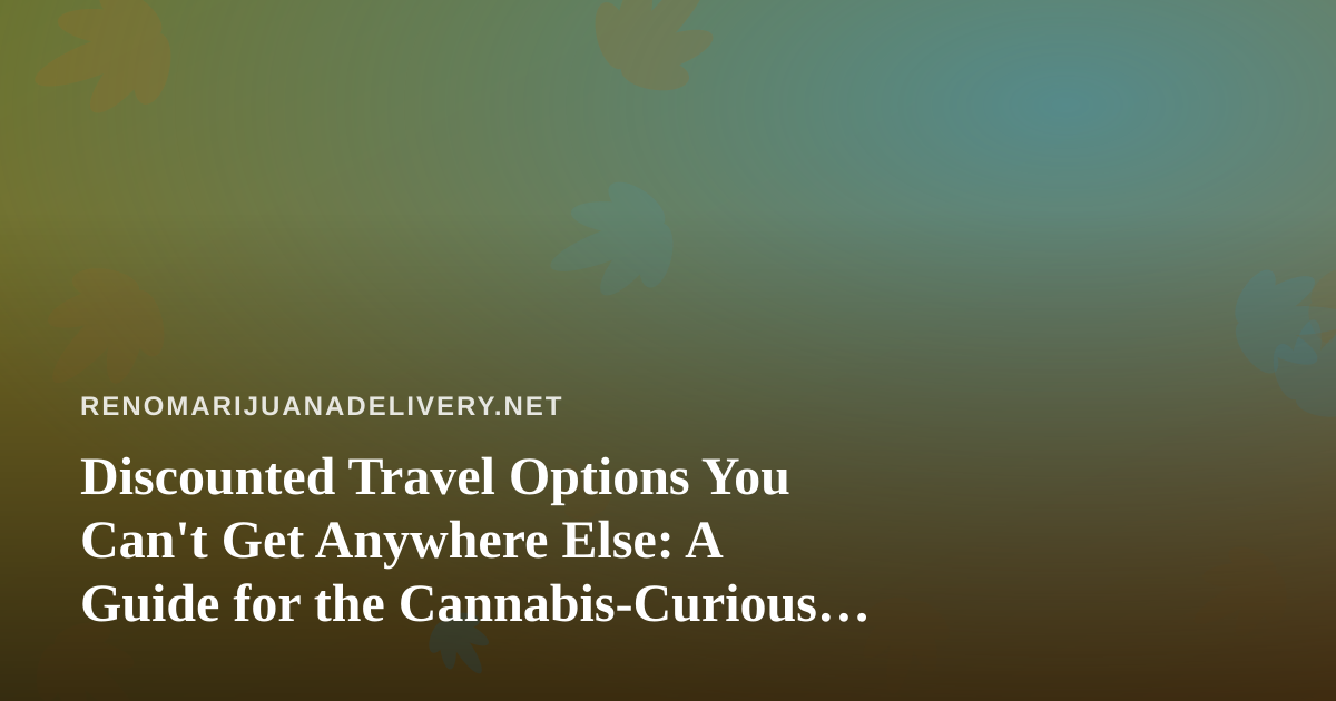 Discounted Travel Options You Can’t Get Anywhere Else: A Guide for the Cannabis-Curious Traveler