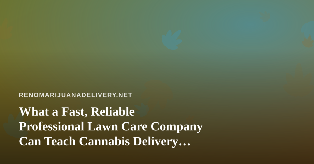 What a Fast, Reliable Professional Lawn Care Company Can Teach Cannabis Delivery Operators
