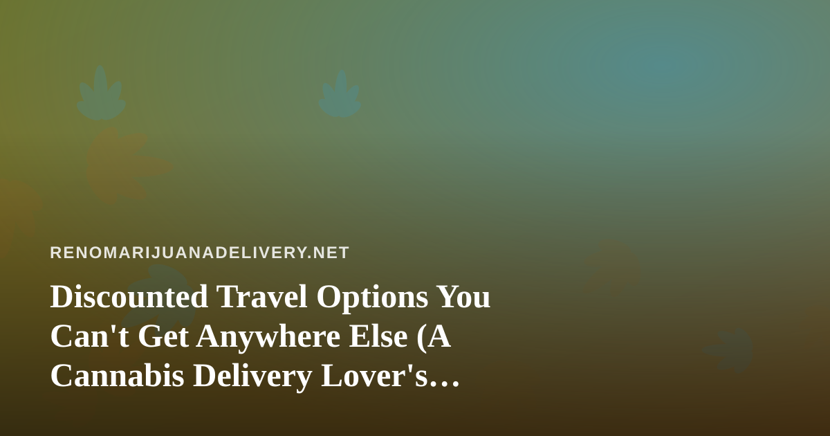 Discounted Travel Options You Can’t Get Anywhere Else (A Cannabis Delivery Lover’s Guide)